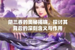 阴三吞的奥秘揭晓，探讨其背后的深刻含义与作用