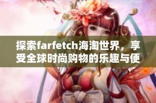 探索farfetch海淘世界，享受全球时尚购物的乐趣与便利