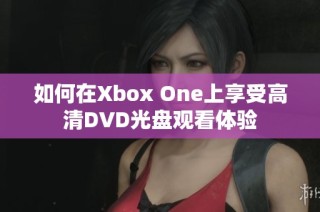 如何在Xbox One上享受高清DVD光盘观看体验