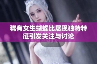 稀有女生蝴蝶比展现独特特征引发关注与讨论