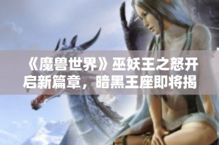 《魔兽世界》巫妖王之怒开启新篇章，暗黑王座即将揭幕！