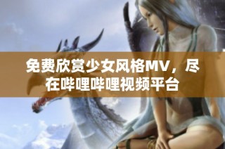 免费欣赏少女风格MV，尽在哔哩哔哩视频平台