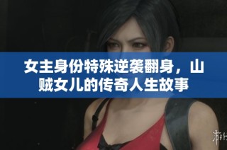 女主身份特殊逆袭翻身，山贼女儿的传奇人生故事