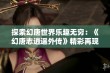 探索幻唐世界乐趣无穷：《幻唐志逍遥外传》精彩再现