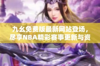 九幺免费版最新网站登场，尽享NBA精彩赛事更新与资讯