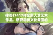 体验47417种全新人文艺术作品，感受独特文化氛围的魅力