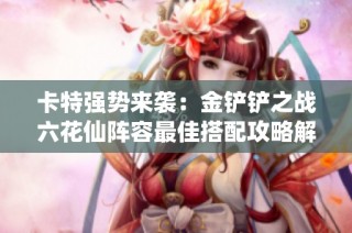 卡特强势来袭：金铲铲之战六花仙阵容最佳搭配攻略解析