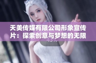 天美传媒有限公司形象宣传片：探索创意与梦想的无限可能