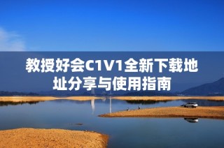 教授好会C1V1全新下载地址分享与使用指南