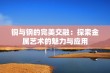 铜与钢的完美交融：探索金属艺术的魅力与应用