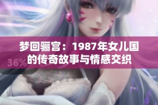 梦回骊宫：1987年女儿国的传奇故事与情感交织