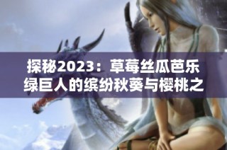 探秘2023：草莓丝瓜芭乐绿巨人的缤纷秋葵与樱桃之旅