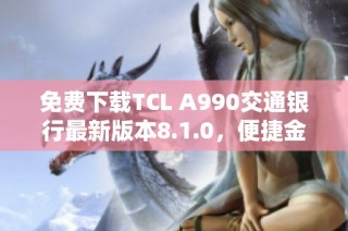 免费下载TCL A990交通银行最新版本8.1.0，便捷金融体验尽在掌握