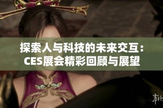 探索人与科技的未来交互：CES展会精彩回顾与展望