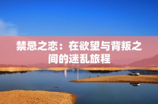 禁忌之恋：在欲望与背叛之间的迷乱旅程