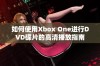 如何使用Xbox One进行DVD碟片的高清播放指南