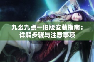 九幺九点一旧版安装指南：详解步骤与注意事项