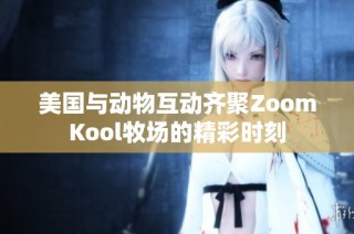 美国与动物互动齐聚ZoomKool牧场的精彩时刻