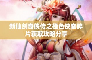 新仙剑奇侠传之橙色侠客碎片获取攻略分享