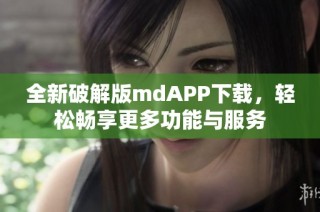 全新破解版mdAPP下载，轻松畅享更多功能与服务