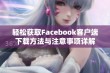 轻松获取Facebook客户端下载方法与注意事项详解