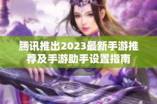 腾讯推出2023最新手游推荐及手游助手设置指南