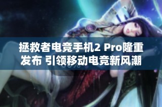 拯救者电竞手机2 Pro隆重发布 引领移动电竞新风潮