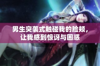 男生突袭式触碰我的脸颊，让我感到惊讶与困惑