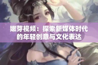 嫩芽视频：探索新媒体时代的年轻创意与文化表达