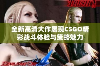 全新高清大作展现CSGO精彩战斗体验与策略魅力