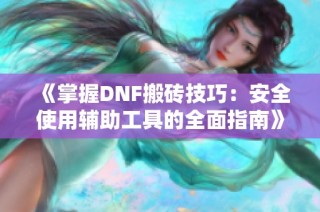 《掌握DNF搬砖技巧：安全使用辅助工具的全面指南》