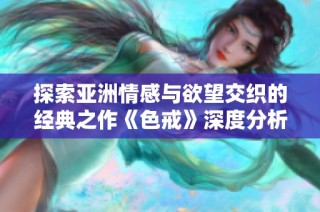 探索亚洲情感与欲望交织的经典之作《色戒》深度分析