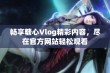 畅享糖心Vlog精彩内容，尽在官方网站轻松观看