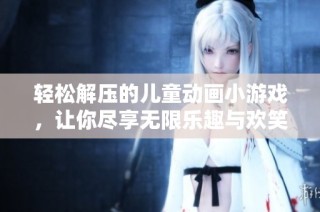 轻松解压的儿童动画小游戏，让你尽享无限乐趣与欢笑