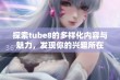 探索tube8的多样化内容与魅力，发现你的兴趣所在