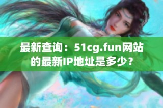 最新查询：51cg.fun网站的最新IP地址是多少？