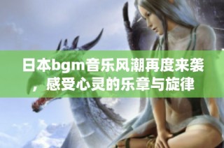 日本bgm音乐风潮再度来袭，感受心灵的乐章与旋律