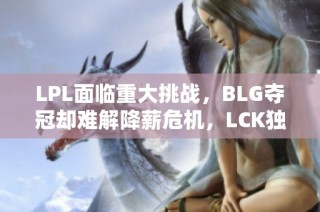 LPL面临重大挑战，BLG夺冠却难解降薪危机，LCK独占鳌头