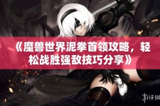 《魔兽世界泥拳首领攻略，轻松战胜强敌技巧分享》