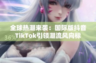 全球热潮来袭：国际版抖音TikTok引领潮流风向标