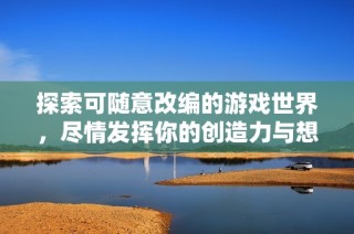 探索可随意改编的游戏世界，尽情发挥你的创造力与想象力