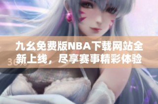 九幺免费版NBA下载网站全新上线，尽享赛事精彩体验