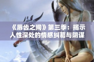 《唇齿之间》第三季：揭示人性深处的情感纠葛与阴谋交锋