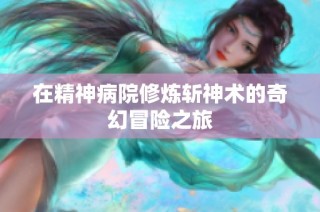 在精神病院修炼斩神术的奇幻冒险之旅