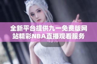 全新平台提供九一免费版网站精彩NBA直播观看服务