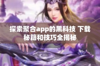 探索聚合app的黑科技 下载秘籍和技巧全揭秘