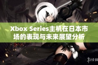 Xbox Series主机在日本市场的表现与未来展望分析