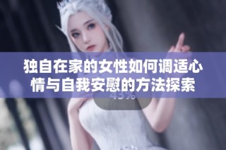 独自在家的女性如何调适心情与自我安慰的方法探索