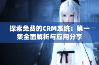 探索免费的CRM系统：第一集全面解析与应用分享