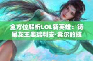 全方位解析LOL新英雄：铸星龙王奥瑞利安·索尔的技能与背景